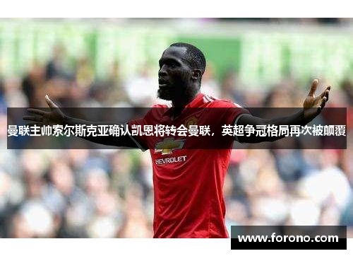 曼联主帅索尔斯克亚确认凯恩将转会曼联，英超争冠格局再次被颠覆