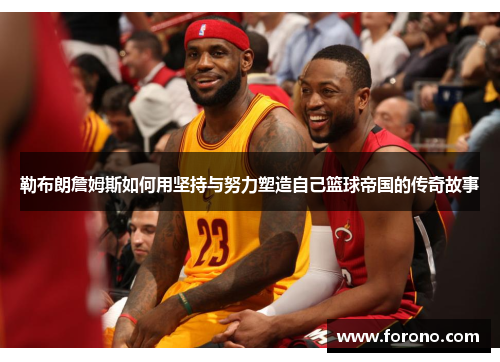 勒布朗詹姆斯如何用坚持与努力塑造自己篮球帝国的传奇故事