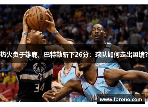 热火负于雄鹿，巴特勒斩下26分：球队如何走出困境？