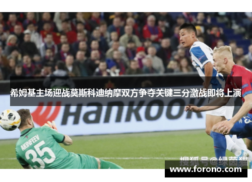 希姆基主场迎战莫斯科迪纳摩双方争夺关键三分激战即将上演