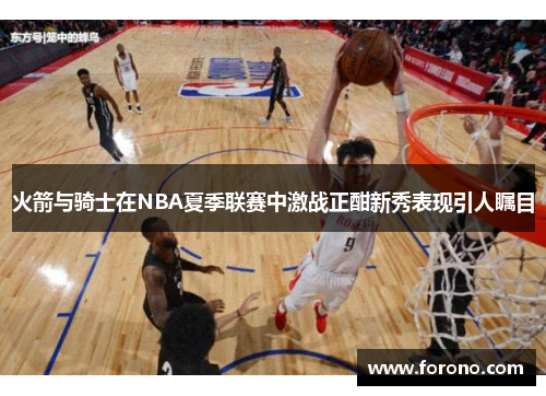 火箭与骑士在NBA夏季联赛中激战正酣新秀表现引人瞩目