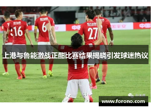 上港与鲁能激战正酣比赛结果揭晓引发球迷热议
